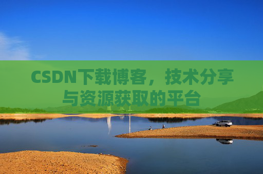 CSDN下载博客，技术分享与资源获取的平台